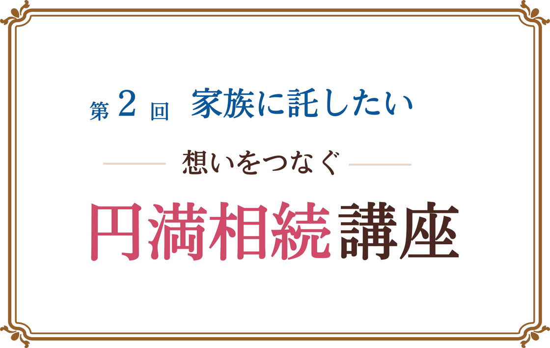 第2回 家族に託したい 想いをつなぐ円満相続講座